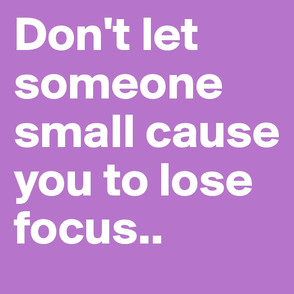 Don't let someone small cause you to lose focus..
