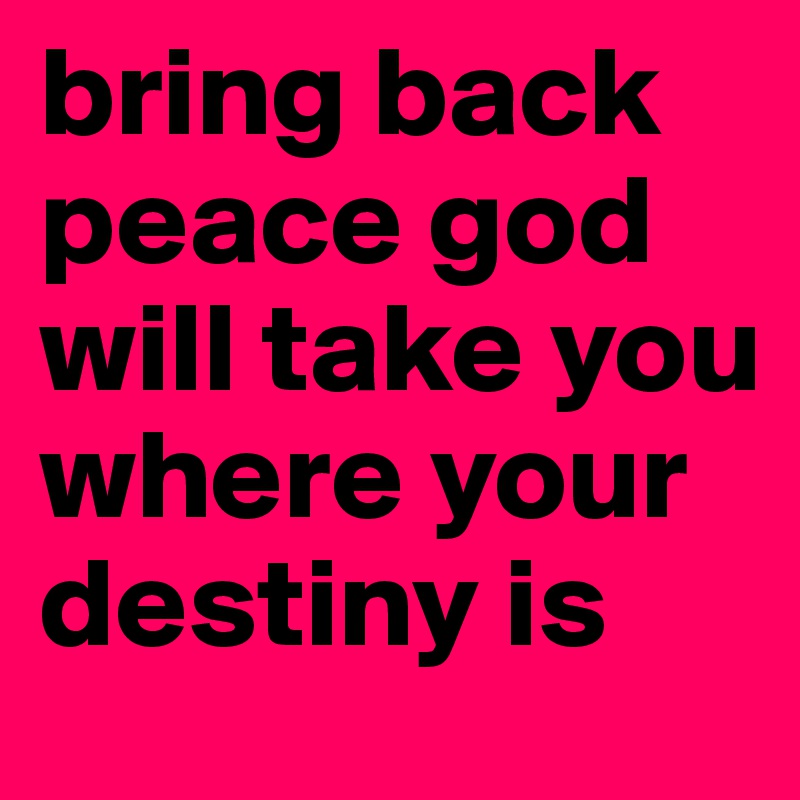 bring back peace god will take you where your destiny is