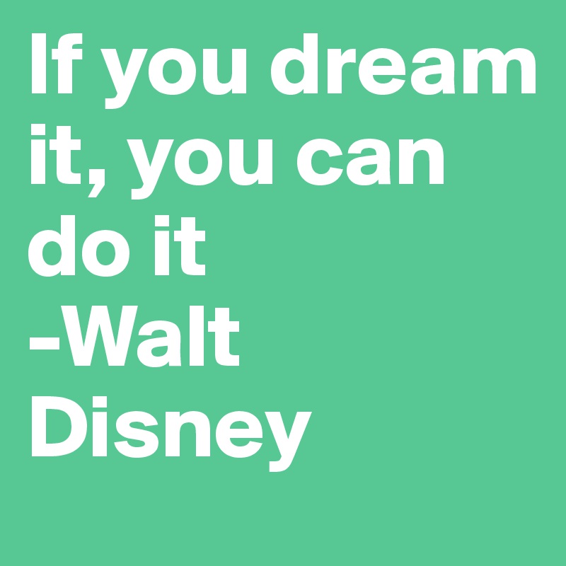 If you dream it, you can do it
-Walt Disney