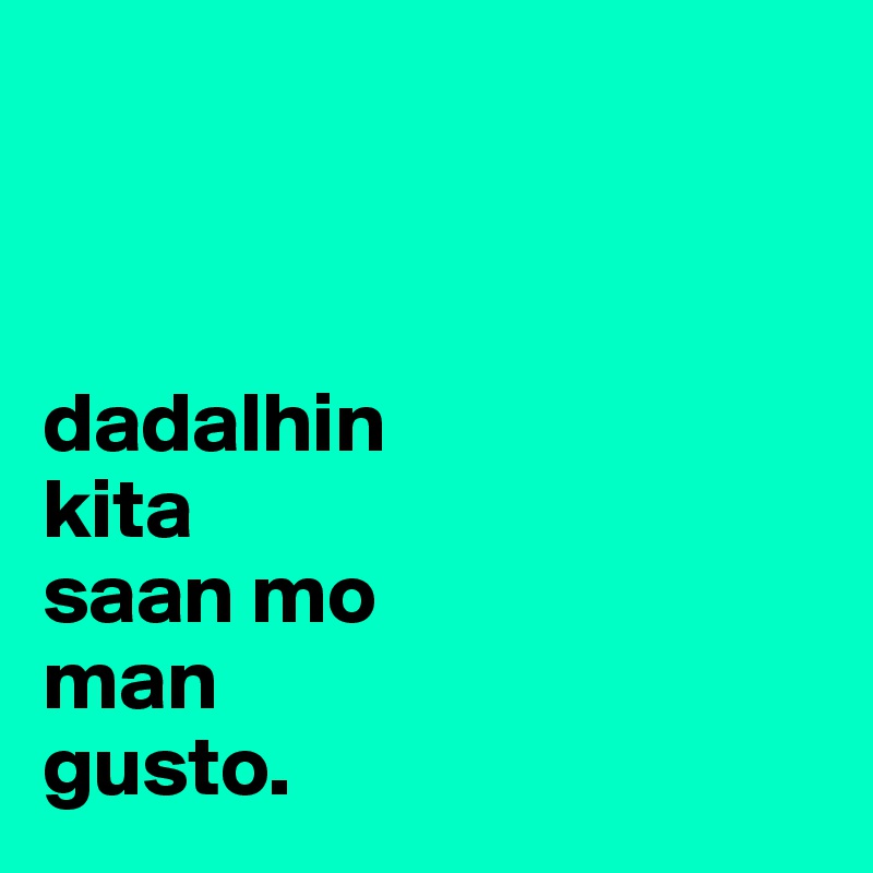 



dadalhin
kita 
saan mo
man
gusto.