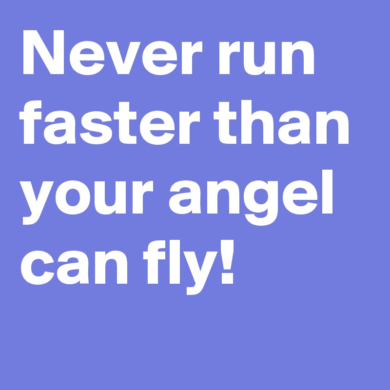 Never run 
faster than your angel can fly!
