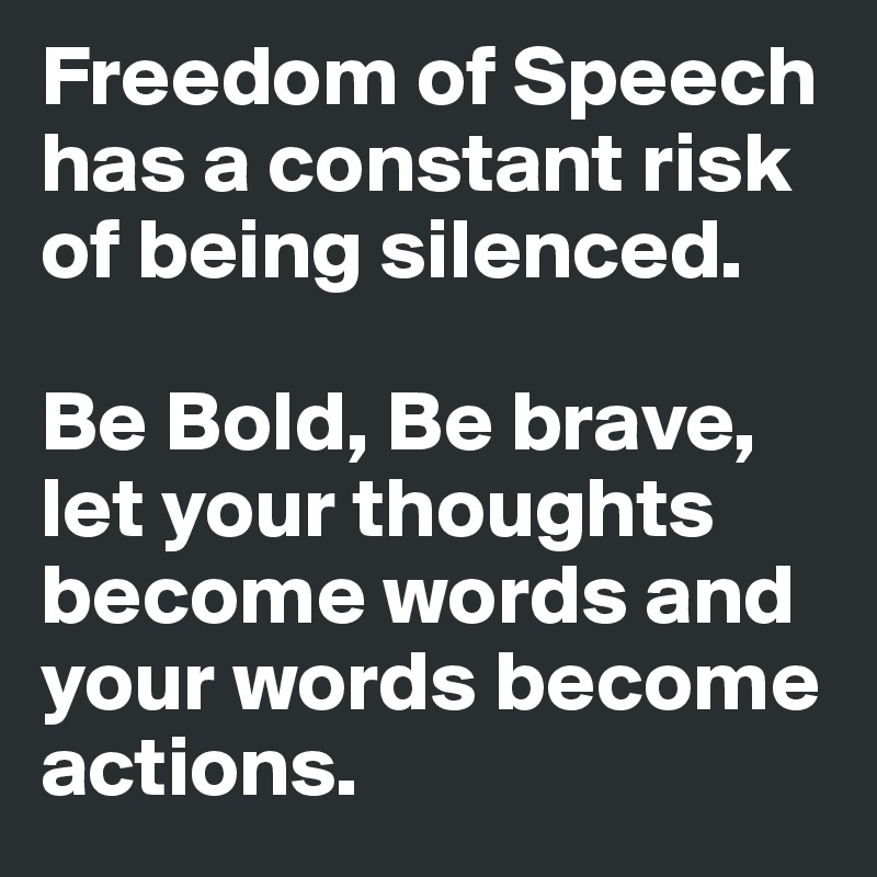 Freedom of Speech has a constant risk of being silenced.

Be Bold, Be brave,
let your thoughts become words and your words become actions. 