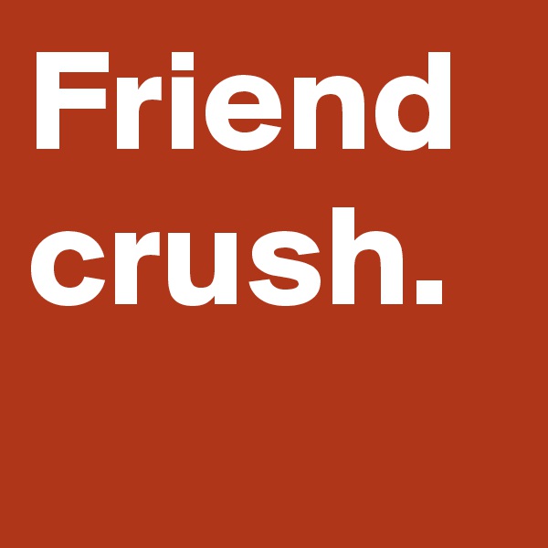Friend crush.