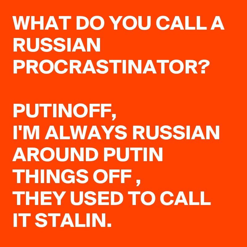 WHAT DO YOU CALL A RUSSIAN PROCRASTINATOR?

PUTINOFF,
I'M ALWAYS RUSSIAN AROUND PUTIN THINGS OFF , 
THEY USED TO CALL IT STALIN.