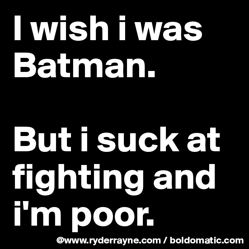 I wish i was Batman.

But i suck at fighting and i'm poor.