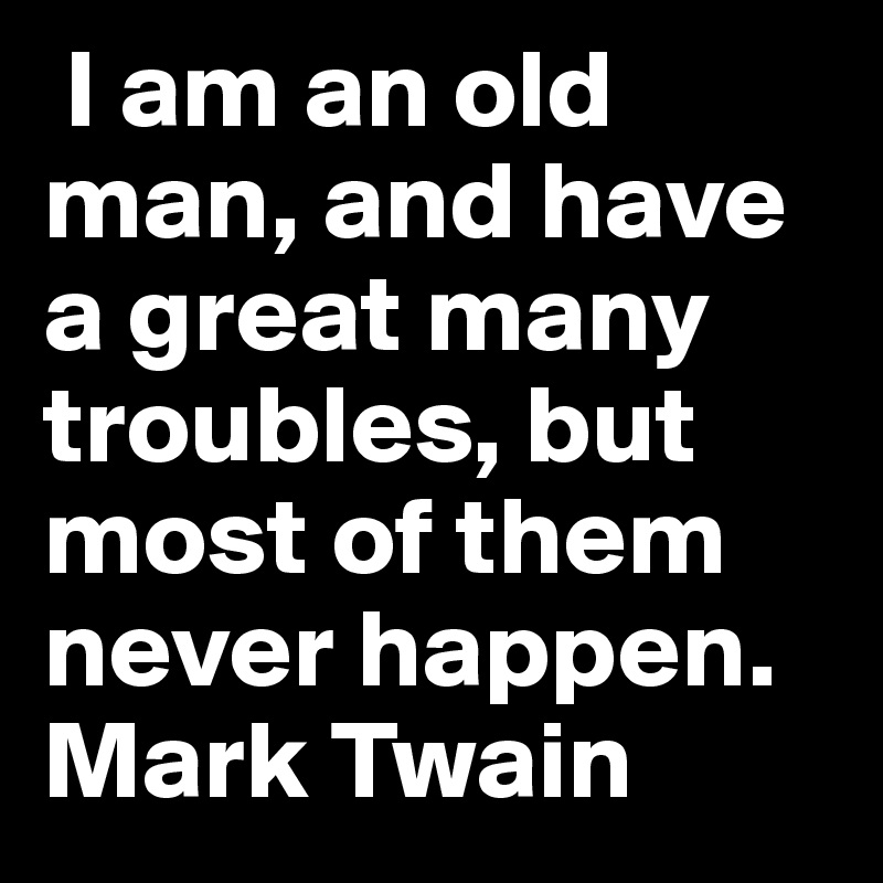 I am an old man, and have a great many troubles, but most of them never happen. Mark Twain 