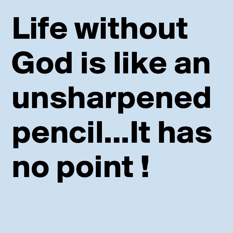 Life without God is like an unsharpened pencil...It has no point !