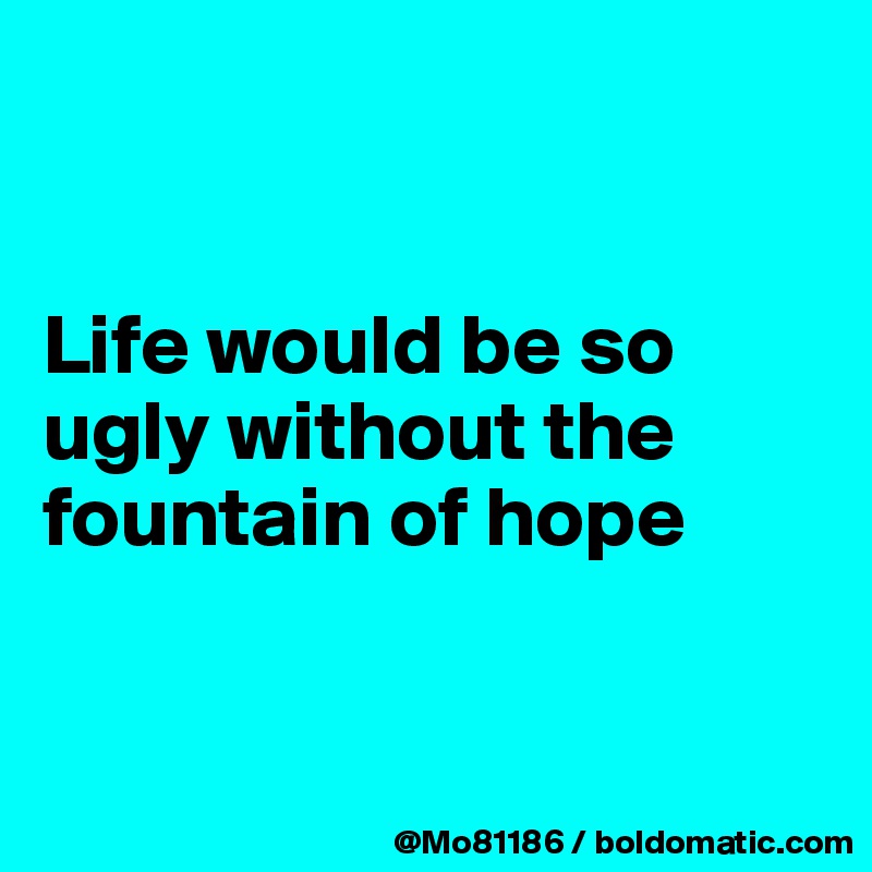


Life would be so ugly without the fountain of hope


