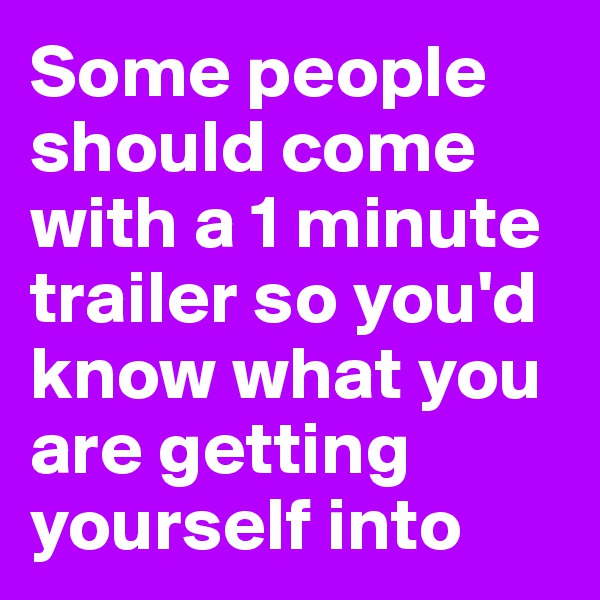 Some people should come with a 1 minute trailer so you'd know what you are getting yourself into