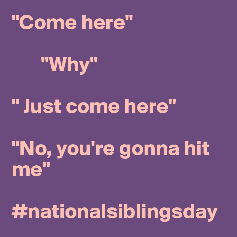 "Come here"

       "Why"

" Just come here"

"No, you're gonna hit me"

#nationalsiblingsday