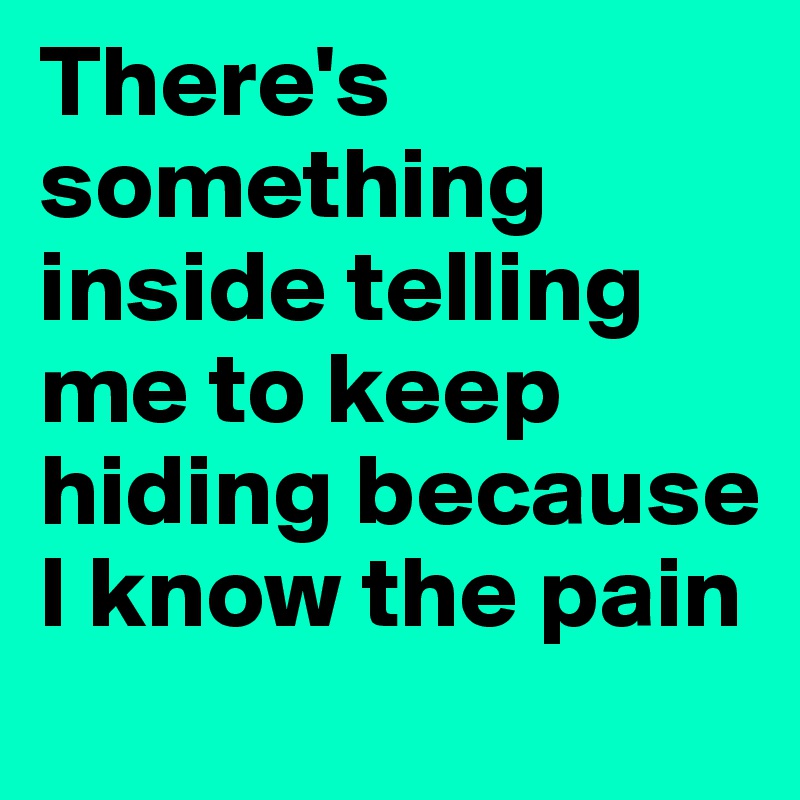 There's 
something inside telling me to keep hiding because I know the pain