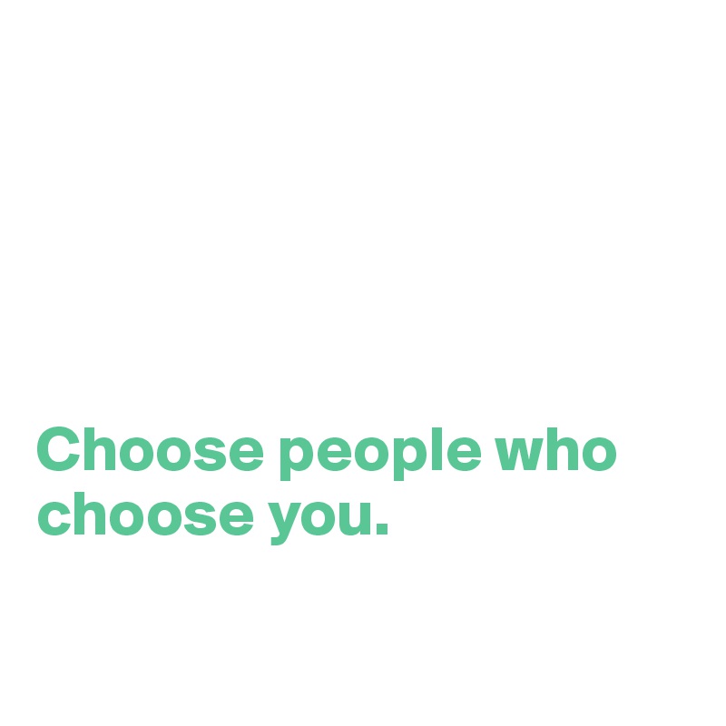 





Choose people who choose you.

