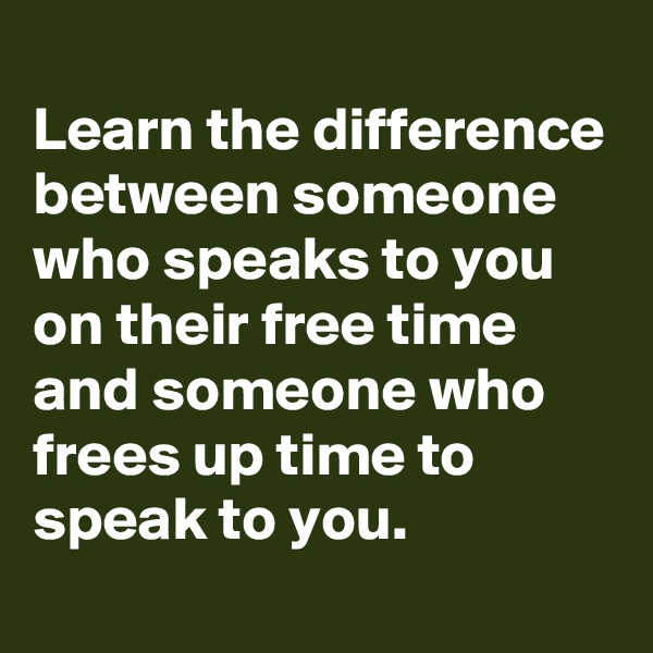 
Learn the difference between someone who speaks to you on their free time and someone who frees up time to speak to you.