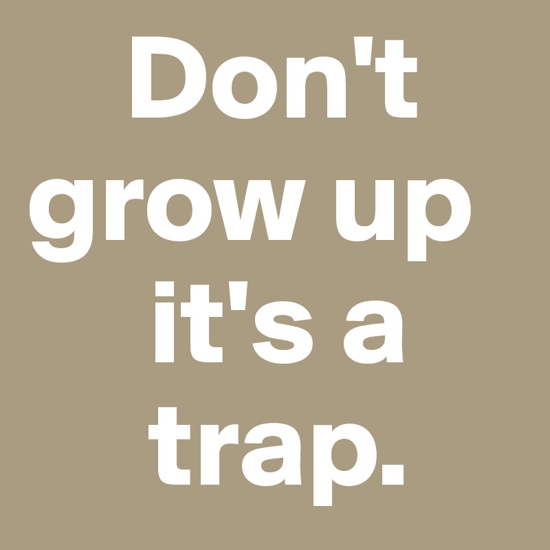     Don't        grow up              
     it's a            
     trap.