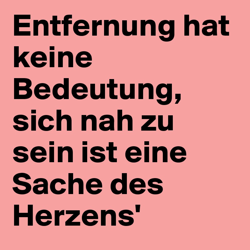 Entfernung hat keine Bedeutung, sich nah zu sein ist eine Sache des Herzens'