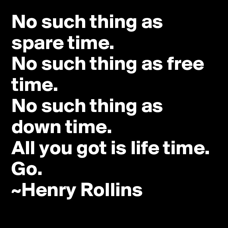 No such thing as spare time.
No such thing as free time.
No such thing as down time.
All you got is life time.
Go.
~Henry Rollins