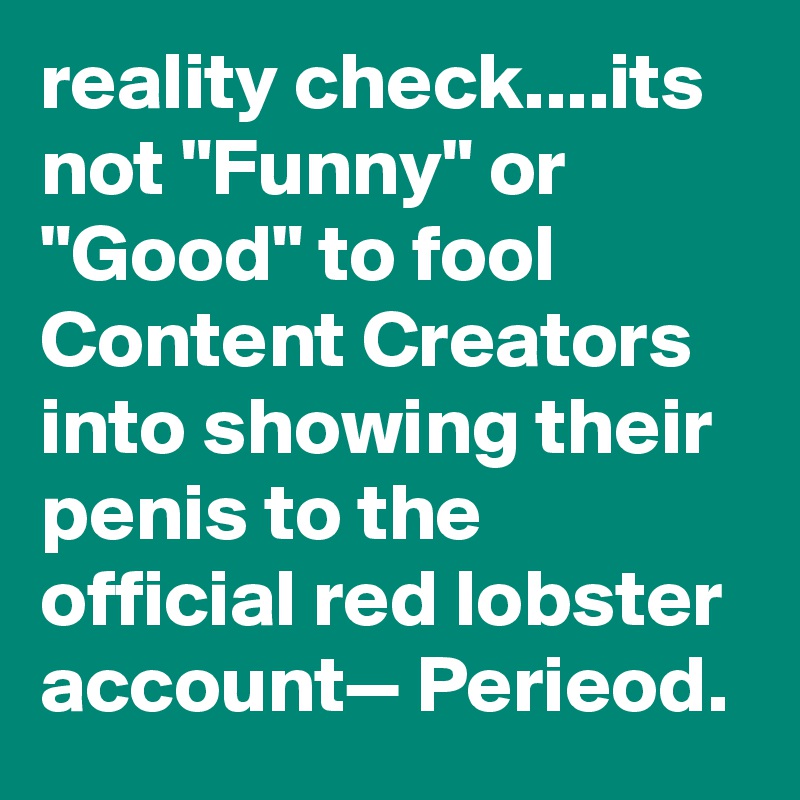 reality check....its not "Funny" or "Good" to fool Content Creators into showing their penis to the official red lobster account— Perieod.