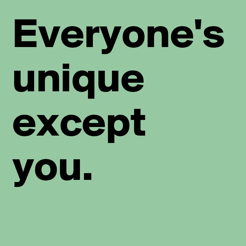 Everyone's unique except you.
