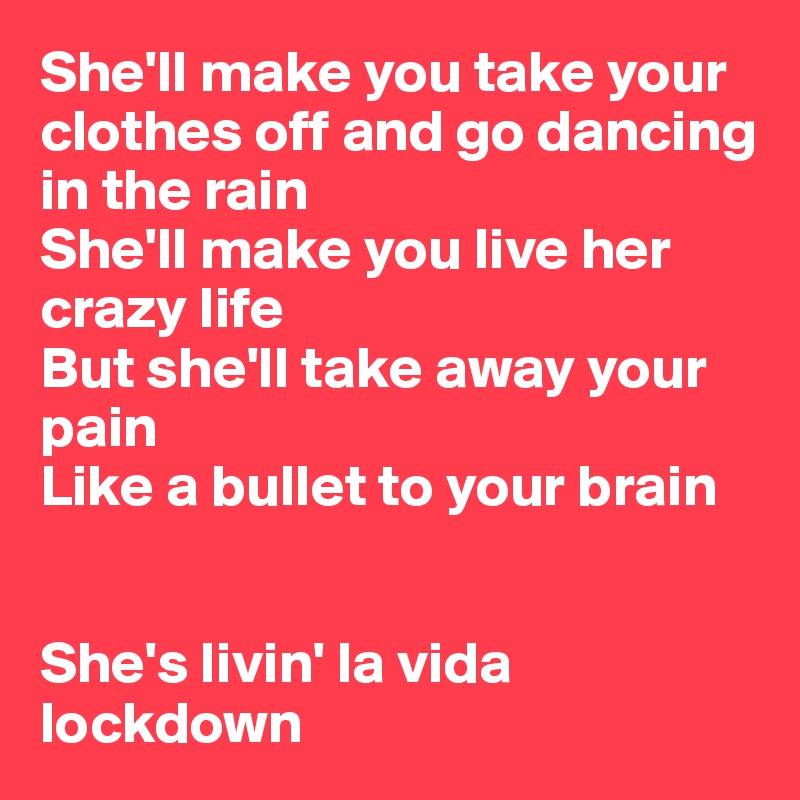 She'll make you take your clothes off and go dancing in the rain
She'll make you live her crazy life 
But she'll take away your pain
Like a bullet to your brain
        

She's livin' la vida     lockdown