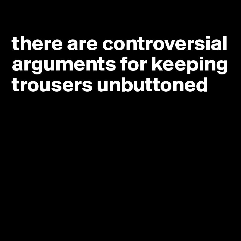 
there are controversial arguments for keeping trousers unbuttoned





