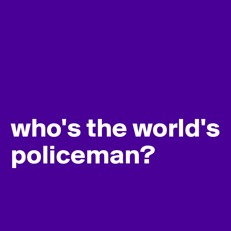 



who's the world's policeman?
