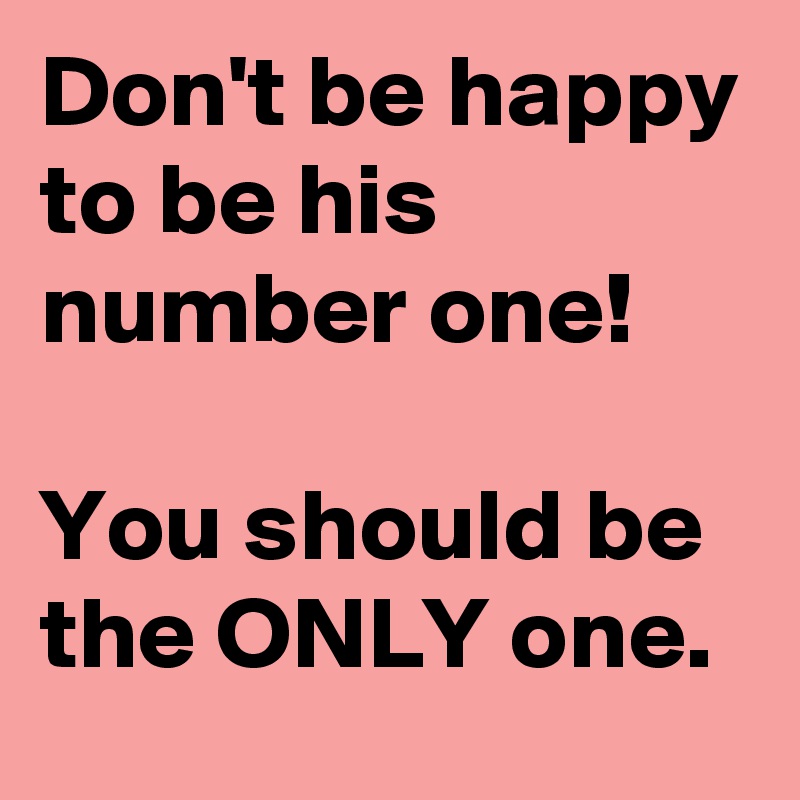 Don't be happy to be his number one!

You should be the ONLY one.