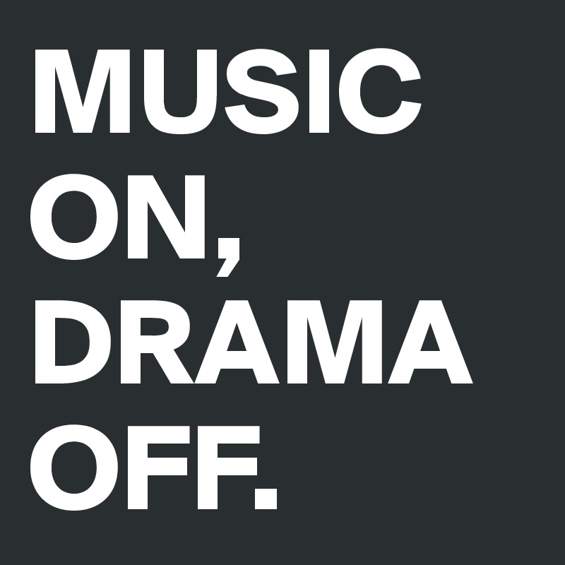 MUSIC ON, DRAMA OFF.