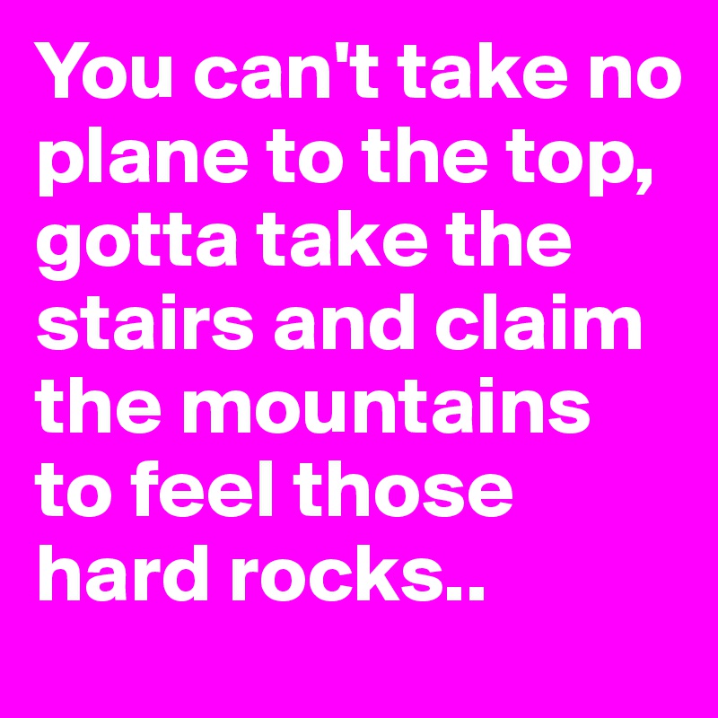 You can't take no plane to the top, gotta take the stairs and claim the mountains to feel those hard rocks.. 