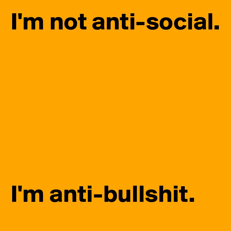 I'm not anti-social. 






I'm anti-bullshit.