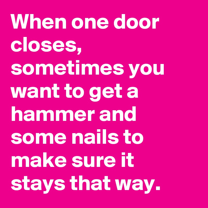 When one door closes,  sometimes you want to get a hammer and some nails to make sure it stays that way. 