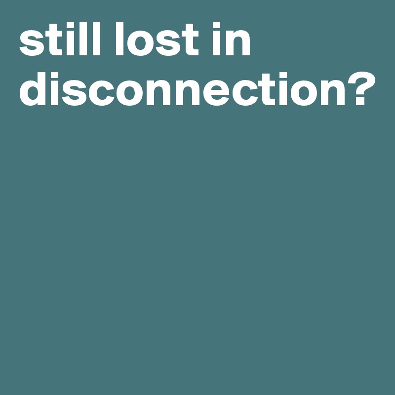 still lost in disconnection?




