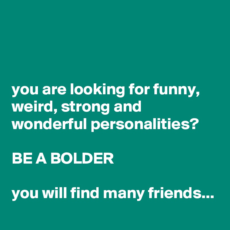 



you are looking for funny, weird, strong and wonderful personalities?              
  
BE A BOLDER

you will find many friends...