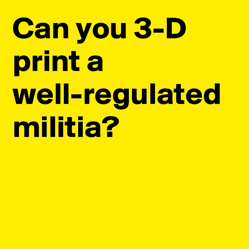 can-you-3-d-print-a-well-regulated-militia-post-by-btyfckinwht-on