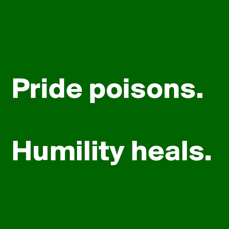 

Pride poisons.

Humility heals.
