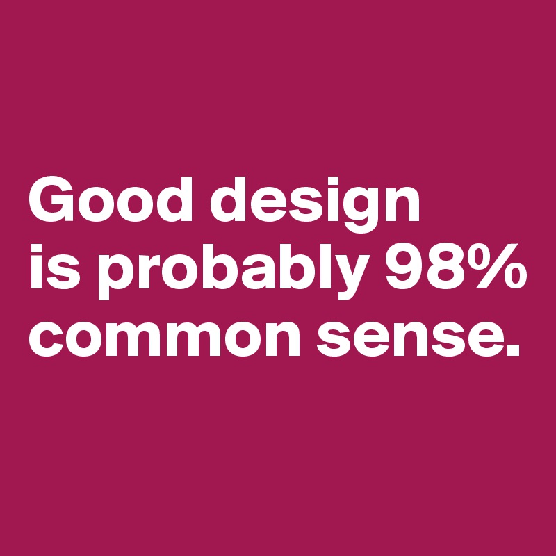 

Good design 
is probably 98% common sense.

