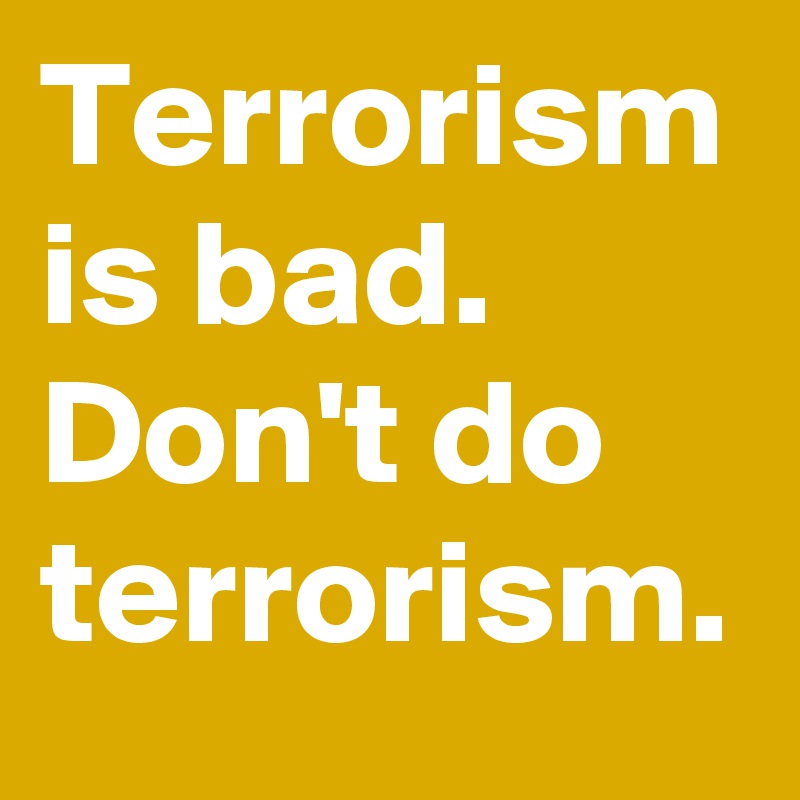 Terrorism is bad. Don't do terrorism.