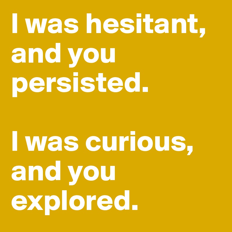 I was hesitant,
and you persisted.

I was curious,
and you explored.