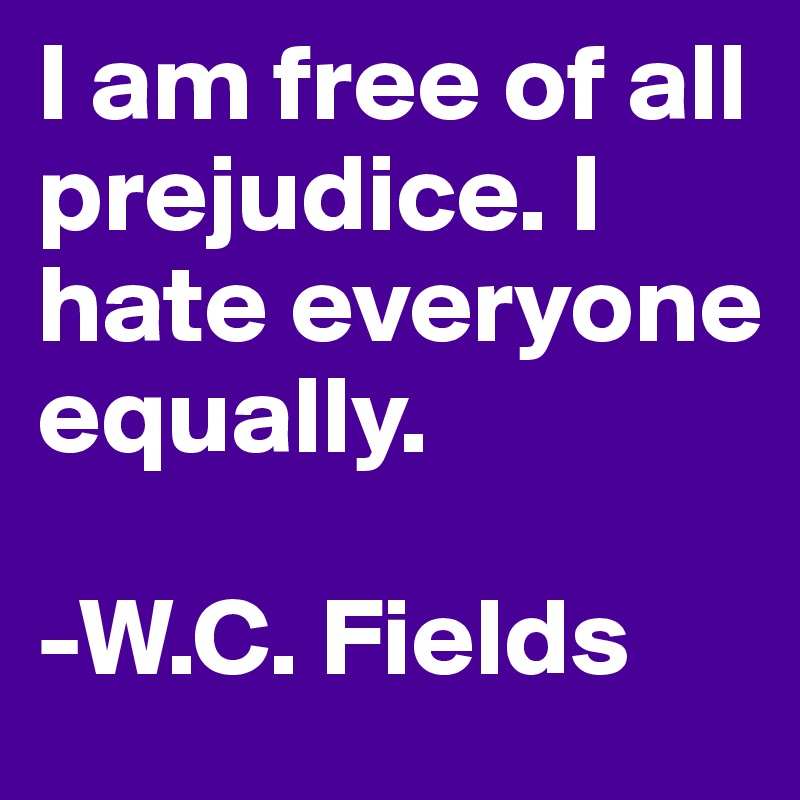 I am free of all prejudice. I hate everyone equally.

-W.C. Fields