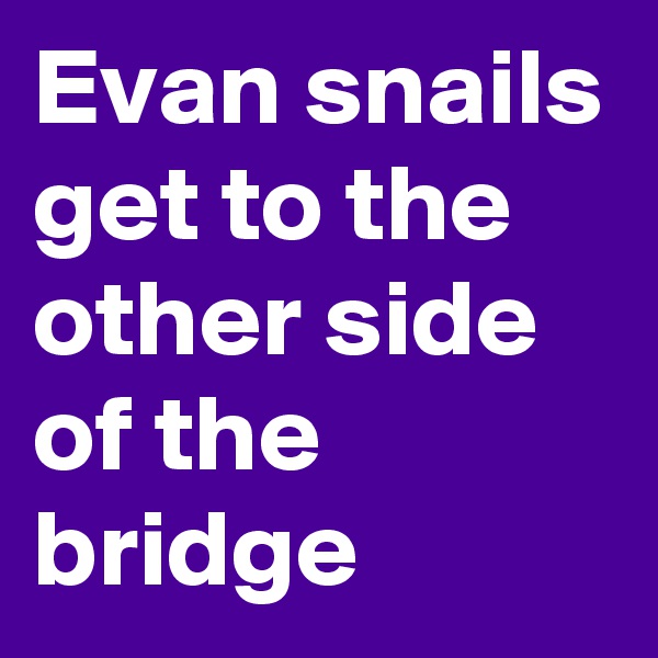 Evan snails get to the other side of the bridge