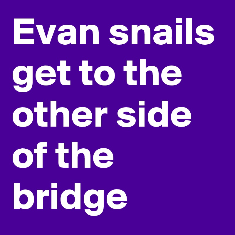 Evan snails get to the other side of the bridge