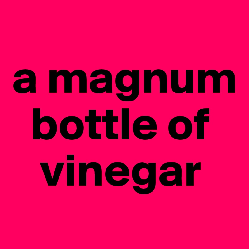 
a magnum   
  bottle of 
   vinegar