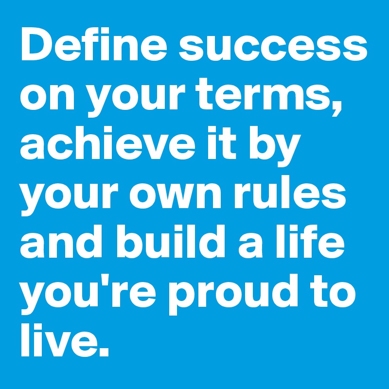 Define success on your terms, achieve it by your own rules and build a life you're proud to live.