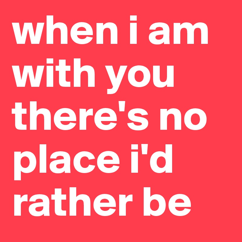 When I Am With You There's No Place I'd Rather Be - Post By Gingeralex On Boldomatic