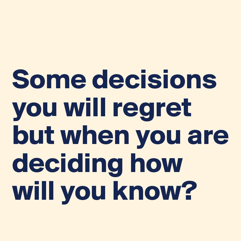 

Some decisions you will regret but when you are deciding how will you know?
