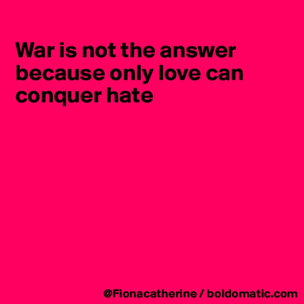 
War is not the answer
because only love can
conquer hate







