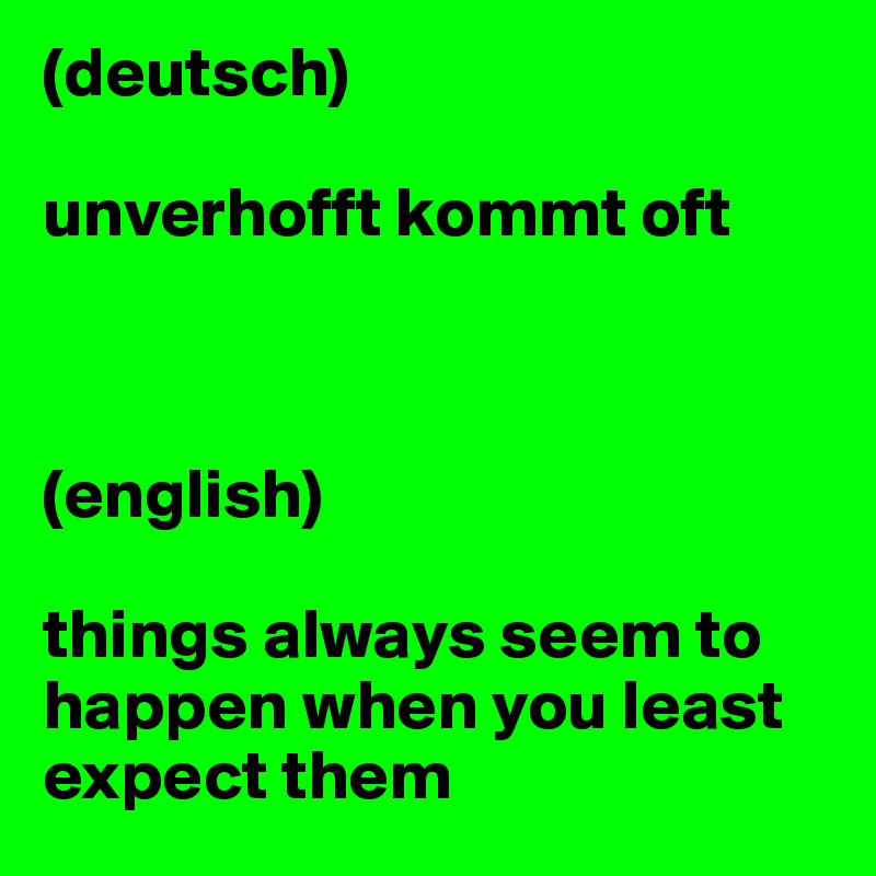 (deutsch)

unverhofft kommt oft



(english)

things always seem to happen when you least expect them