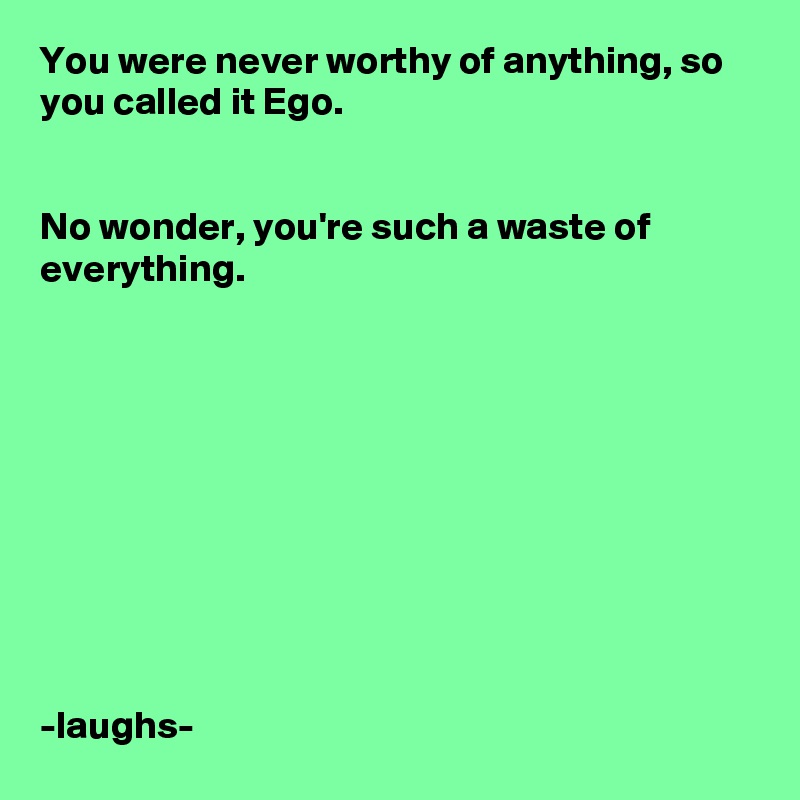 You were never worthy of anything, so you called it Ego.


No wonder, you're such a waste of everything.










-laughs-