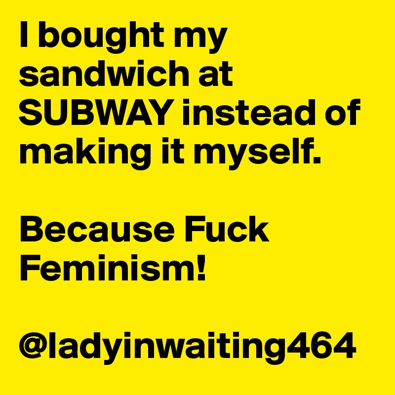 I bought my sandwich at SUBWAY instead of making it myself.

Because Fuck Feminism!                      

@ladyinwaiting464