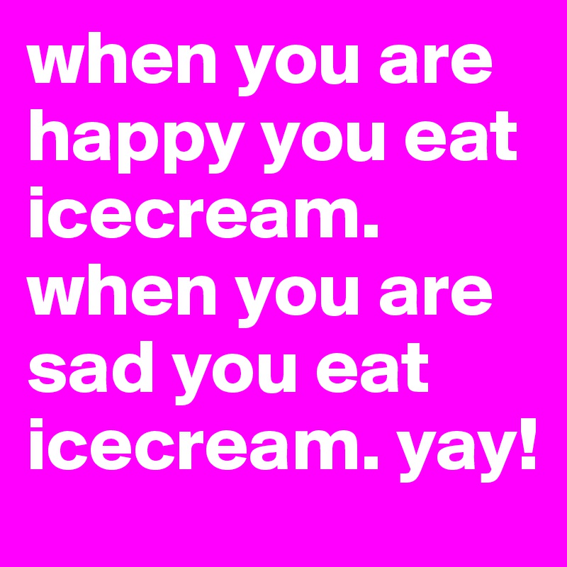 when you are happy you eat icecream. when you are sad you eat icecream. yay!