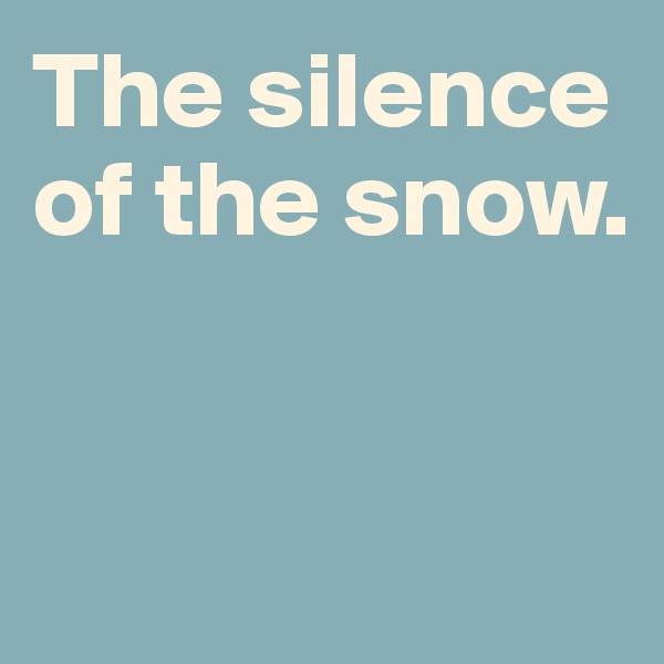 The silence of the snow.  


